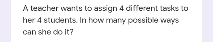 A teacher wants to assign 4 different tasks to
her 4 students. In how many possible ways
can she do it?
