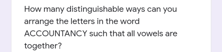 How many distinguishable ways can you
arrange the letters in the word
ACCOUNTANCY such that all vowels are
together?
