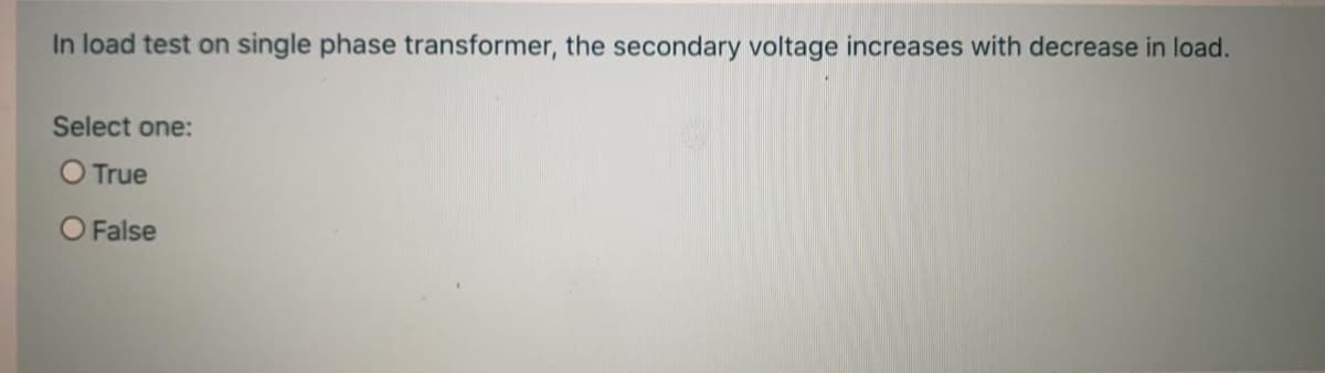 In load test on single phase transformer, the secondary voltage increases with decrease in load.
Select one:
O True
O False
