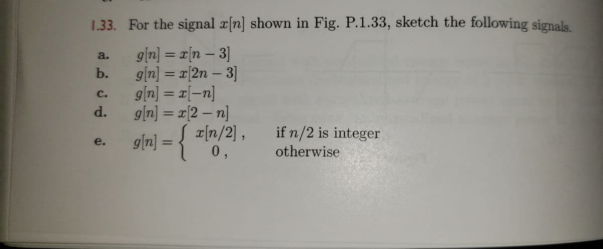 1.33. For the signal x n] shown in Fig. P.1.33, sketch the following signals.
g|n] = x[n – 3]
g[n] = x[2n – 3]
g[n] = x[-n]
g[n] = x[2 – n]
a.
b.
%3D%D
C.
d.
g|n] = {
x[n/2] , if n/2 is integer
0,
g[n]
e.
otherwise
