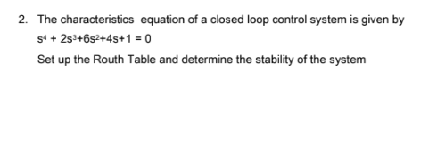 2. The characteristics equation of a closed loop control system is given by
S¹ + 2s³+6s²+4s+1=0
Set up the Routh Table and determine the stability of the system