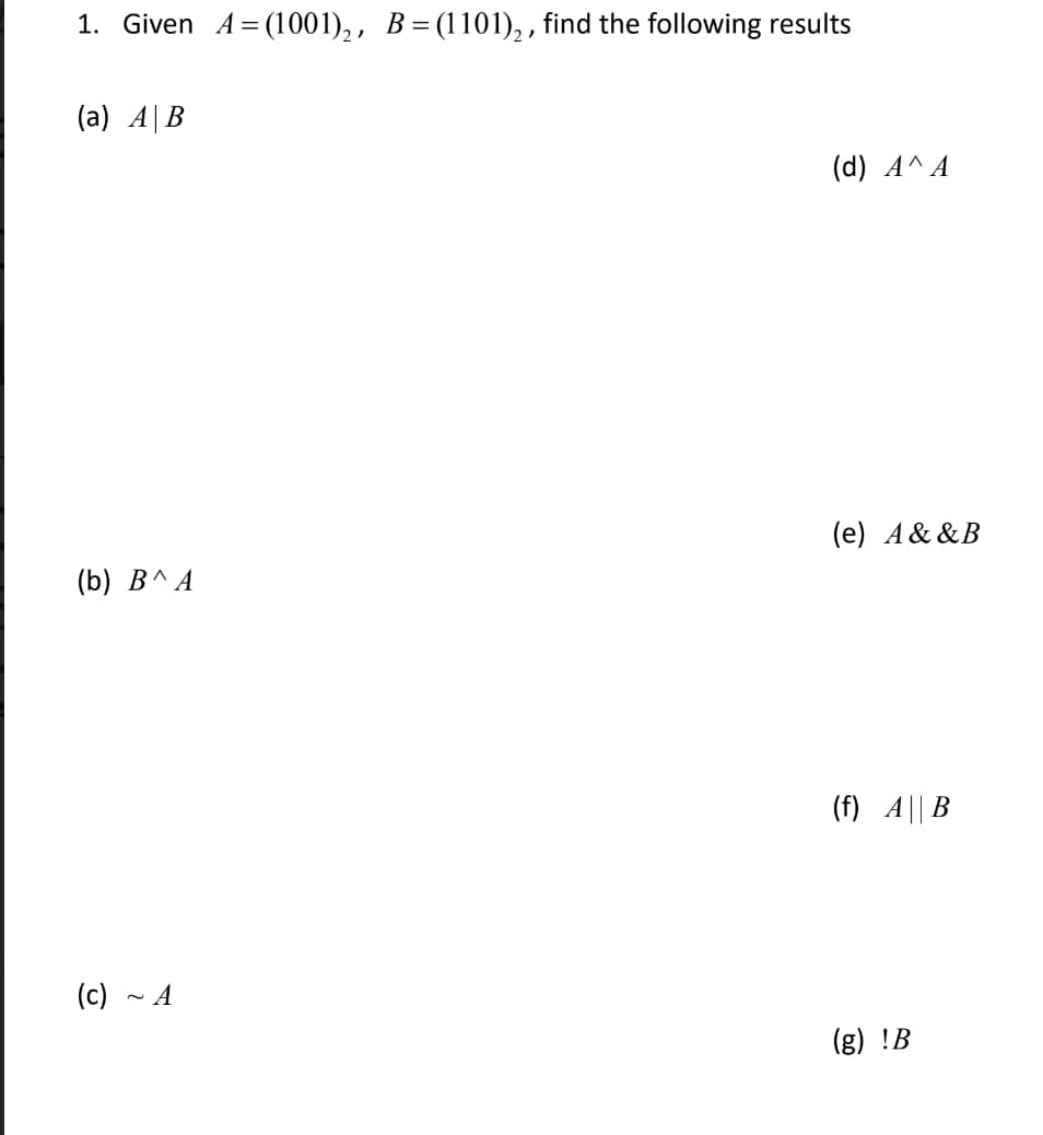 1. Given A= (1001), , B=(1101), , find the following results
(a) A|B
(d) A^ A
(e) A& &B
(b) B^ A
(f) A|| B
(c) - A
(g) !B
