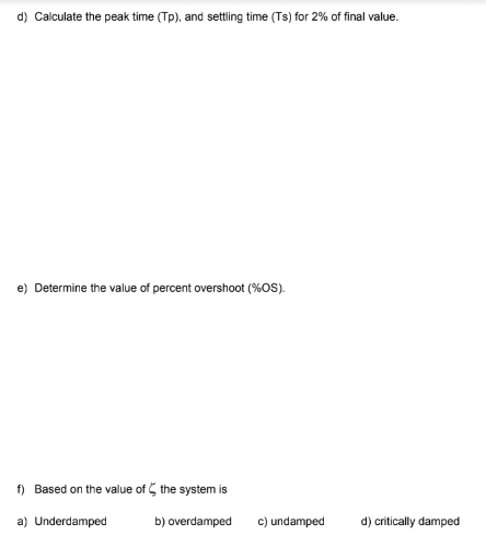 d) Calculate the peak time (Tp), and settling time (Ts) for 2% of final value.
e) Determine the value of percent overshoot (%OS).
f) Based on the value of the system is
a) Underdamped
b) overdamped
c) undamped
d) critically damped