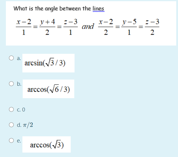 What is the angle between the lines
х — 2 у+4 :-3
х—2
y-5_ :-3
аnd
1
1
2
2
1
2
a.
arcsin(3/3)
Ob.
arccos(6/3)
O c. 0
O d. T/2
е.
arccos(3)
