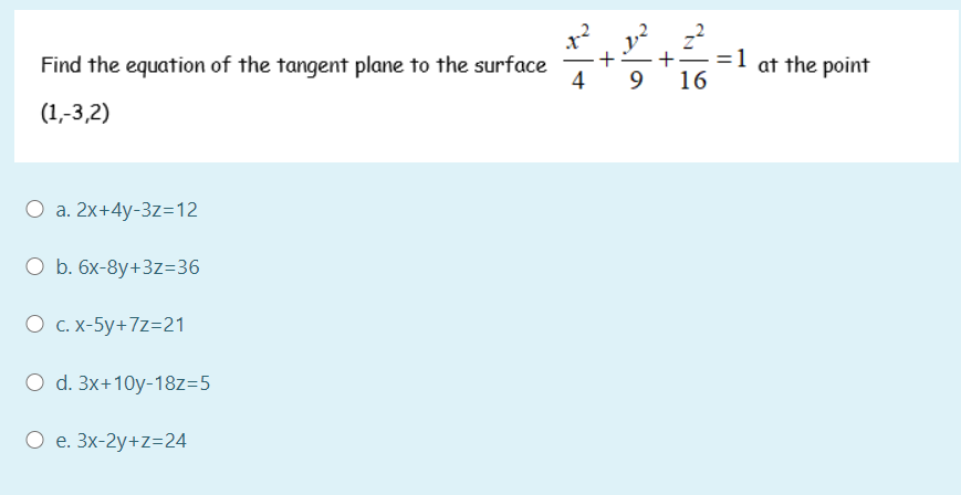 Find the equation of the tangent plane to the surface
4
=1 at the point
16
9
(1,-3,2)
O a. 2x+4y-3z=12
O b. 6x-8y+3z=36
О с. х-5у+7z-21
O d. 3x+10y-18z=5
О е. 3х-2у+z-24
