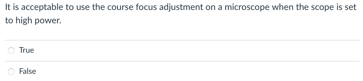 It is acceptable to use the course focus adjustment on a microscope when the scope is set
to high power.
True
False
