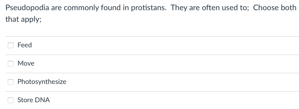 Pseudopodia are commonly found in protistans. They are often used to; Choose both
that apply;
Feed
Move
Photosynthesize
Store DNA
