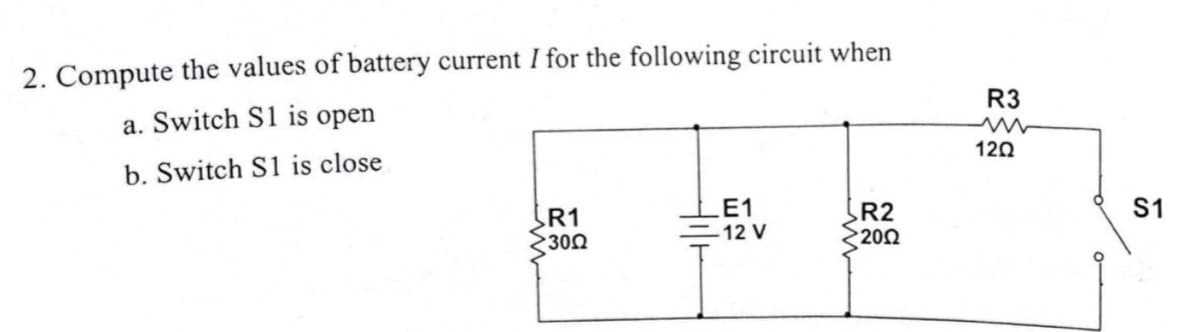 2. Compute the values of battery current I for the following circuit when
a. Switch S1 is open
b. Switch S1 is close
R1
>300
E1
-12 V
R2
2002
R3
12Q
S1