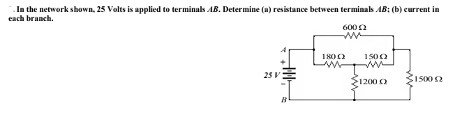 .In the network shown, 25 Volts is applied to terminals AB. Determine (a) resistance between terminals AB; (b) current in
each branch.
600 2
ww
1802
1502
ww
25 V
1200 2
1500 2
