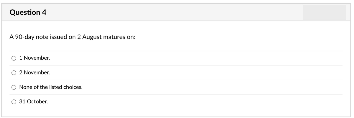 Question 4
A 90-day note issued on 2 August matures on:
1 November.
2 November.
None of the listed choices.
31 October.