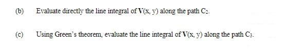 (b)
(c)
Evaluate directly the line integral of V(x, y) along the path C₂.
Using Green's theorem, evaluate the line integral of V(x, y) along the path C:.