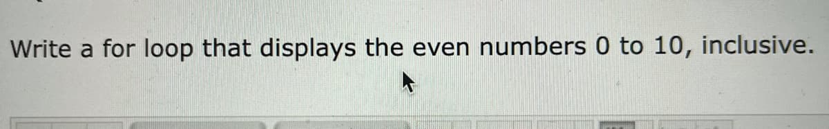 Write a for loop that displays the even numbers 0 to 10, inclusive.
