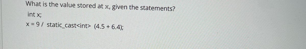 What is the value stored at x, given the statements?
int x;
x = 9 / static_cast<int> (4.5 + 6.4);
