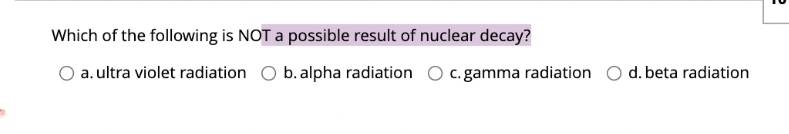 Which of the following is NOT a possible result of nuclear decay?
a. ultra violet radiation O b. alpha radiation O c. gamma radiation O d. beta radiation
