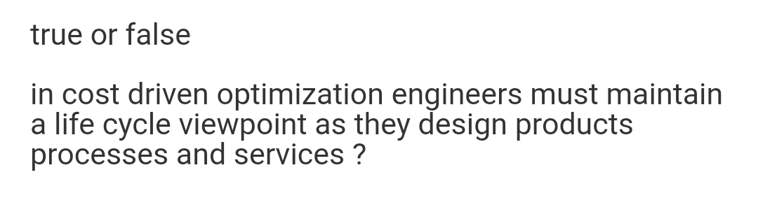 true or false
in cost driven optimization engineers must maintain
a life cycle viewpoint as they design products
processes and services ?
