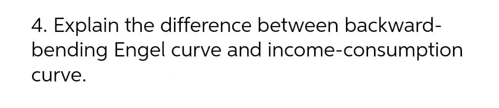 4. Explain the difference between backward-
bending Engel curve and income-consumption
curve.
