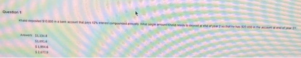 Question 1
Kand deposted110 000 ina ba ccut tht pys 12 est compounded anty What segeountold needs to oepost at end of yew 2athe has 120 c00 e account at end of year 5
Aen $L134S
$1.094
$1.44
