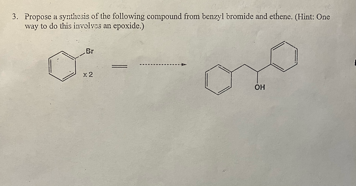 3. Propose a synthesis of the following compound from benzyl bromide and ethene. (Hint: One
way to do this involves an epoxide.)
.Br
X2
A
OH