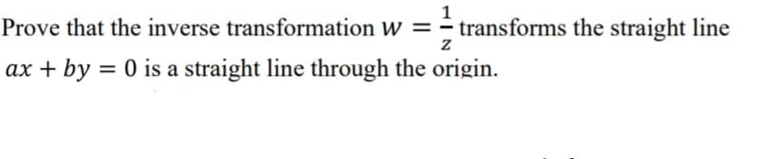 1
Prove that the inverse transformation w = - transforms the straight line
ax + by = 0 is a straight line through the origin.
