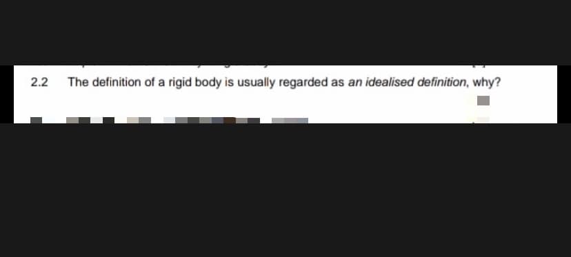 2.2 The definition of a rigid body is usually regarded as an idealised definition, why?
