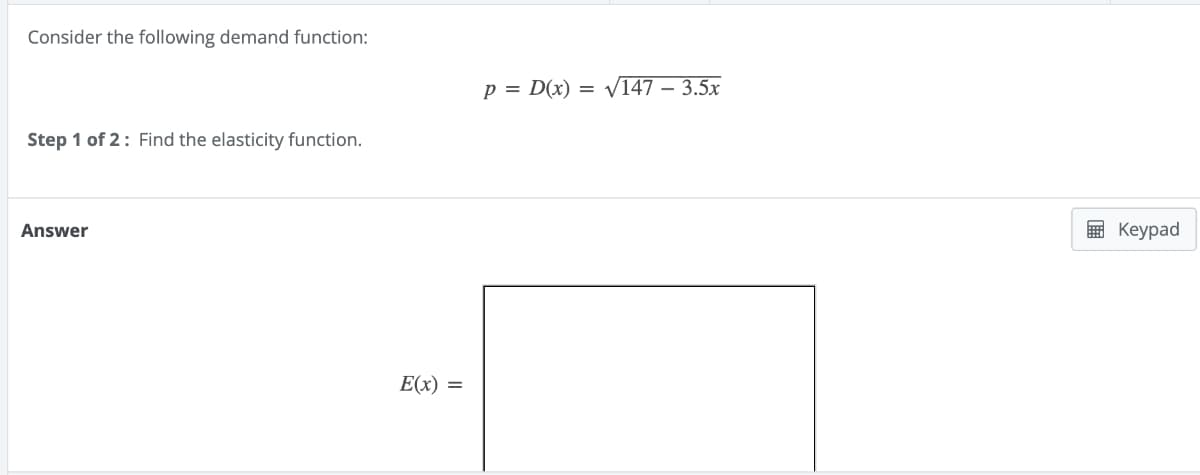 Consider the following demand function:
Step 1 of 2: Find the elasticity function.
–
p = D(x)=√147-3.5x
Answer
E(x) =
Keypad