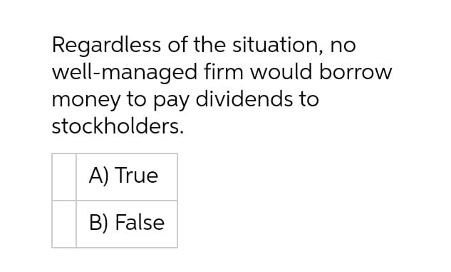 Regardless of the situation, no
well-managed firm would borrow
money to pay dividends to
stockholders.
A) True
B) False