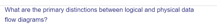 What are the primary distinctions between logical and physical data
flow diagrams?