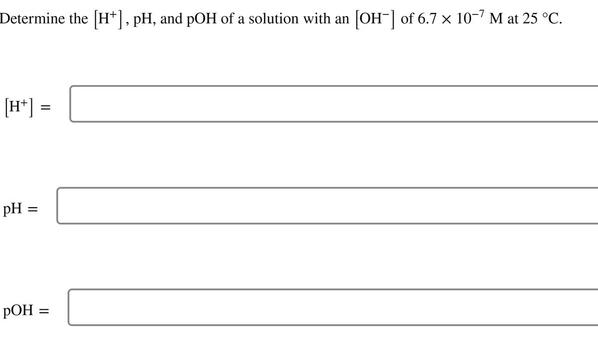 Determine the [H+], pH, and pOH of a solution with an [OH-¯] of 6.7 × 10-7 M at 25 °C.
[H+] =
pH =
=
pOH =