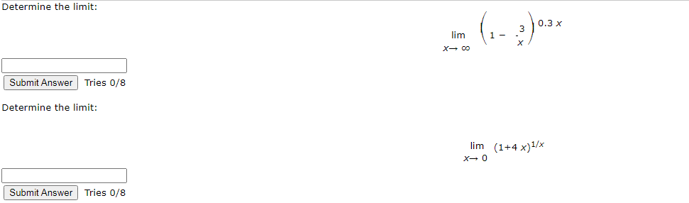 Determine the limit:
0.3 x
3
lim
X- 00
Submit Answer Tries 0/8
Determine the limit:
lim (1+4 x)1/x
X- 0
Submit Answer Tries 0/8
