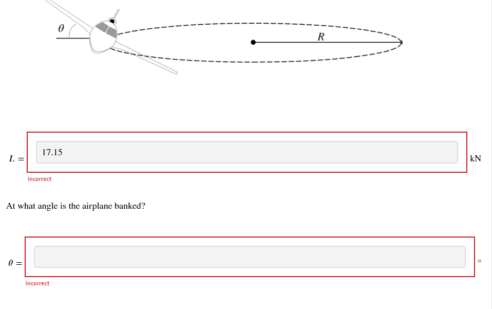 R
17.15
L =
kN
Incorrect
At what angle is the airplane banked?
Incorrect
