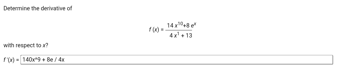 Determine the derivative of
14 x10+8 ex
f (x) =
4 x' + 13
with respect to x?
f'(x) = 140x^9 + 8e / 4x
