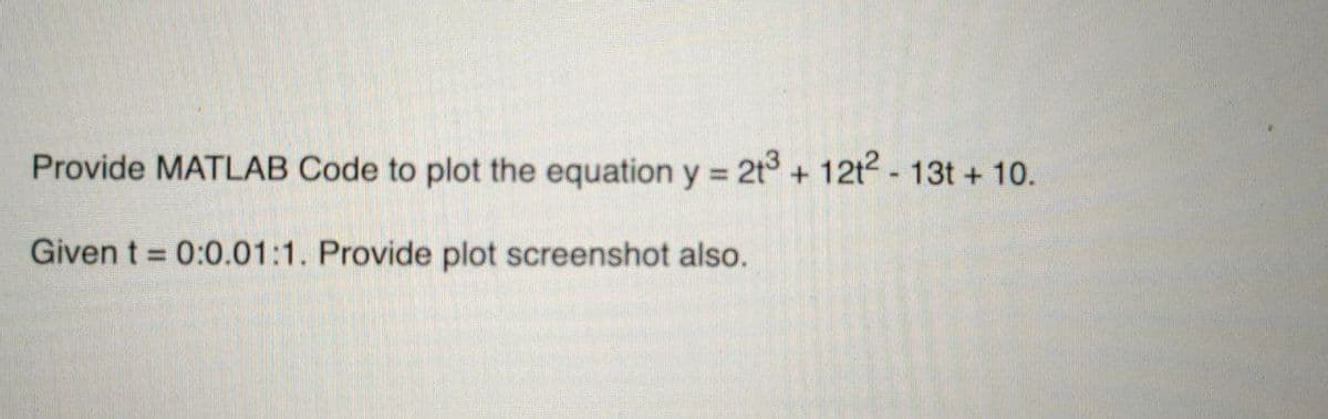 Provide MATLAB Code to plot the equation y = 2t3 + 12t² - 13t+ 10.
Given t= 0:0.01:1. Provide plot screenshot also.