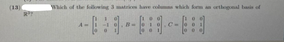 (13)
Which of the following 3 matrices have columns which form an orthogonal basis of
00
0 1
0 0
100
A =
1-1
B =
C =
