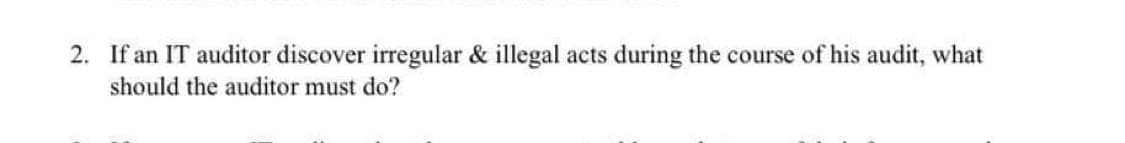 2. If an IT auditor discover irregular & illegal acts during the course of his audit, what
should the auditor must do?
