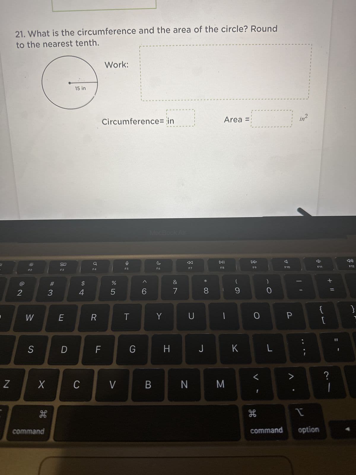 ### Determining the Circumference and Area of a Circle

**Problem 21:**

What is the circumference and the area of the circle? Round the calculations to the nearest tenth.

**Given Information:**

- The radius of the circle is 15 inches.

**Diagram:**
- A circle with a labeled radius of 15 inches is depicted on the left-hand side.

**Calculation Steps and Solution:**

---

*Work:* (To be filled out by the student)

**Formulas:**
- Circumference of a circle: \( C = 2\pi r \)
- Area of a circle: \( A = \pi r^2 \)

Where:
- \( r \) is the radius of the circle
- \( \pi \) (pi) is approximately 3.14159

1. **Circumference Calculation:** 

\( C = 2\pi r \)

Plug in the radius \( r = 15 \) inches:

\( C = 2 \cdot 3.14159 \cdot 15 \)

\( C \approx 94.2 \) inches (rounded to the nearest tenth)

2. **Area Calculation:** 

\( A = \pi r^2 \)

Plug in the radius \( r = 15 \) inches:

\( A = 3.14159 \cdot (15)^2 \)

\( A \approx 706.9 \) square inches (rounded to the nearest tenth)

---

**Result:**

- **Circumference:** Approximately 94.2 inches
- **Area:** Approximately 706.9 square inches

Completion of this practice will help reinforce the understanding of calculating basic geometric properties of circles.