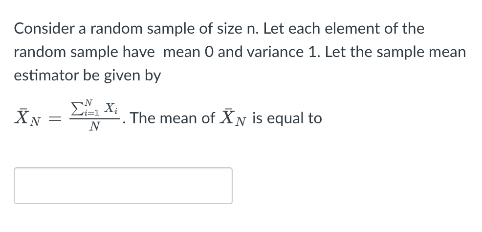 Consider a random sample of size n. Let each element of the
random sample have mean O and variance 1. Let the sample mean
estimator be given by
XN
N =
ΣX. The mean of Xy is equal to
Xi
i=1
N