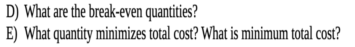 D) What are the break-even quantities?
E) What quantity minimizes total cost? What is minimum total cost?
