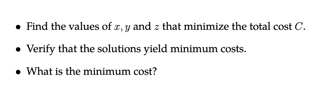 • Find the values of x, y and z that minimize the total cost C.
• Verify that the solutions yield minimum costs.
• What is the minimum cost?