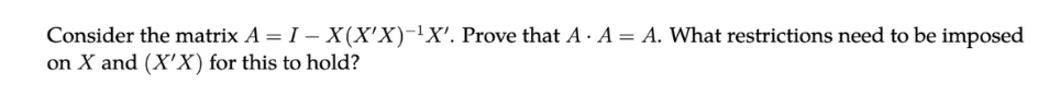 Consider the matrix A = I - X(X'X)-¹X'. Prove that A . A = A. What restrictions need to be imposed
on X and (X'X) for this to hold?