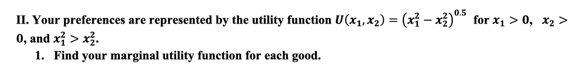 II. Your preferences are represented by the utility function U(x₁, x₂) = (x² − x²)0.5 for x₁ > 0, x₂ >
0, and x² > x².
1. Find your marginal utility function for each good.