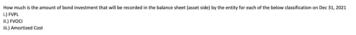 How much is the amount of bond investment that will be recorded in the balance sheet (asset side) by the entity for each of the below classification on Dec 31, 2021
i.) FVPL
II.) FVOCI
iii.) Amortized Cost