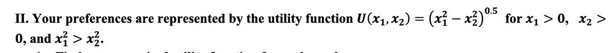 II.
Your preferences are represented by the utility function U(x₁, x₂) = (x² − x²)0.5 for x₁ > 0, x₂ >
0, and x² > x².