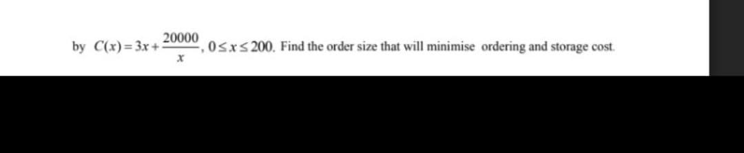 20000
by C(x)= 3x+
Osxs 200. Find the order size that will minimise ordering and storage cost.
