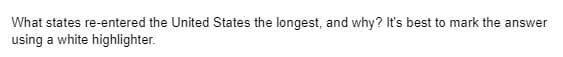 What states re-entered the United States the longest, and why? It's best to mark the answer
using a white highlighter.