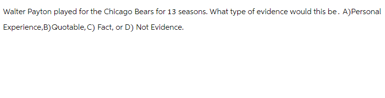 Walter Payton played for the Chicago Bears for 13 seasons. What type of evidence would this be. A)Personal
Experience,B) Quotable, C) Fact, or D) Not Evidence.