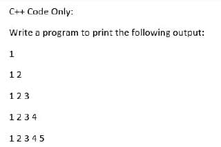 C++ Code Only:
Write a program to print the following output:
1
12
123
1234
12345