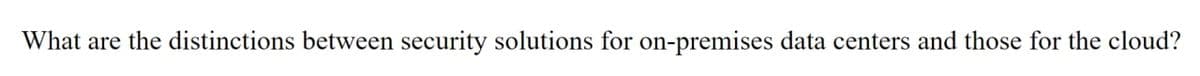 What are the distinctions between security solutions for on-premises data centers and those for the cloud?