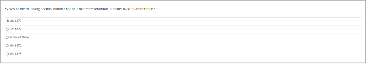 Which of the following decimal number has an exact representation in binary fixed-point notation?
O 68.1873
O 52.1874
O None of them
O 68.1872
O 85.1875