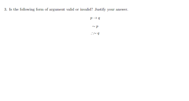 3. Is the following form of argument valid or invalid? Justify your answer.
P→q
~p
:~q