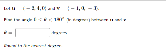 Let u = (- 2, 4, 0) and v = (- 1, 0, – 3).
Find the angle 0 < 0 < 180° (in degrees) between u and v.
degrees
Round to the nearest degree.
